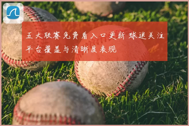 五大联赛免费看入口更新 球迷关注平台覆盖与清晰度表现