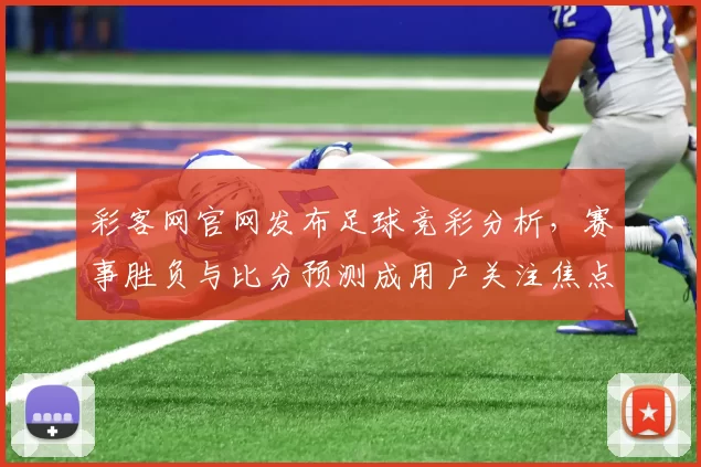 彩客网官网发布足球竞彩分析，赛事胜负与比分预测成用户关注焦点