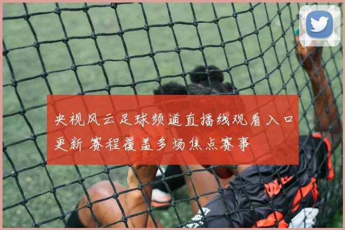 央视风云足球频道直播线观看入口更新 赛程覆盖多场焦点赛事