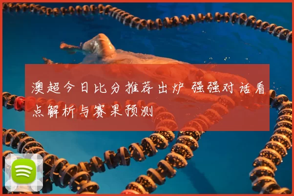 澳超今日比分推荐出炉 强强对话看点解析与赛果预测