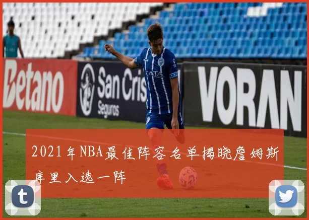 2021年NBA最佳阵容名单揭晓詹姆斯库里入选一阵