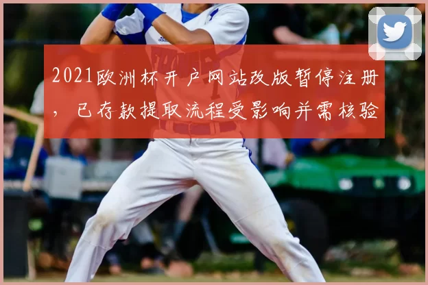 2021欧洲杯开户网站改版暂停注册,已存款提取流程受影响并需核验