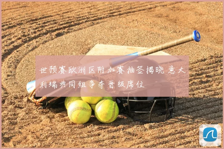 世预赛欧洲区附加赛抽签揭晓 意大利瑞典同组争夺晋级席位