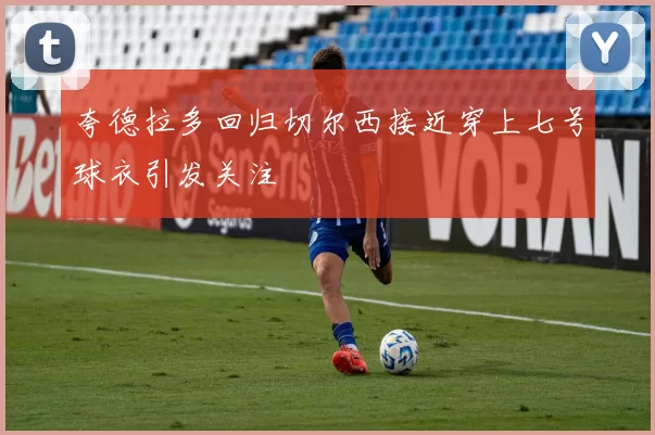 夸德拉多回归切尔西接近穿上七号球衣引发关注