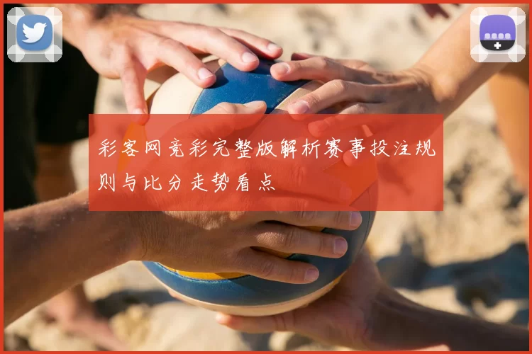 彩客网竞彩完整版解析赛事投注规则与比分走势看点