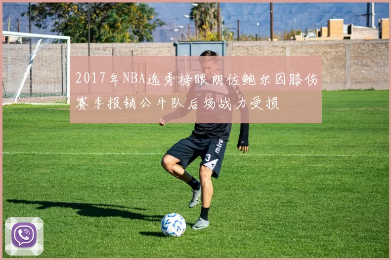 2017年NBA选秀榜眼朗佐鲍尔因膝伤赛季报销公牛队后场战力受损