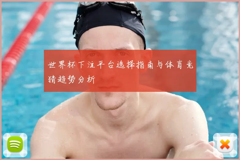 世界杯下注平台选择指南与体育竞猜趋势分析