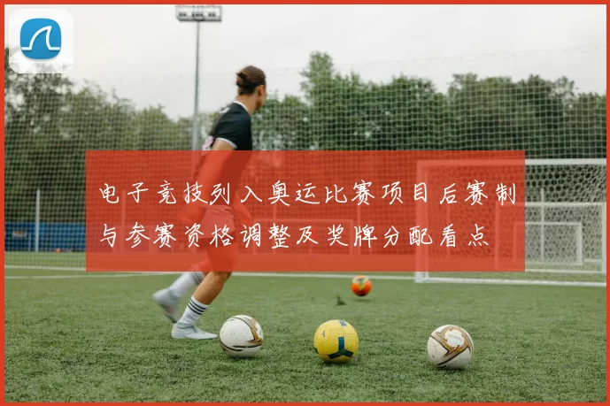 电子竞技列入奥运比赛项目后赛制与参赛资格调整及奖牌分配看点