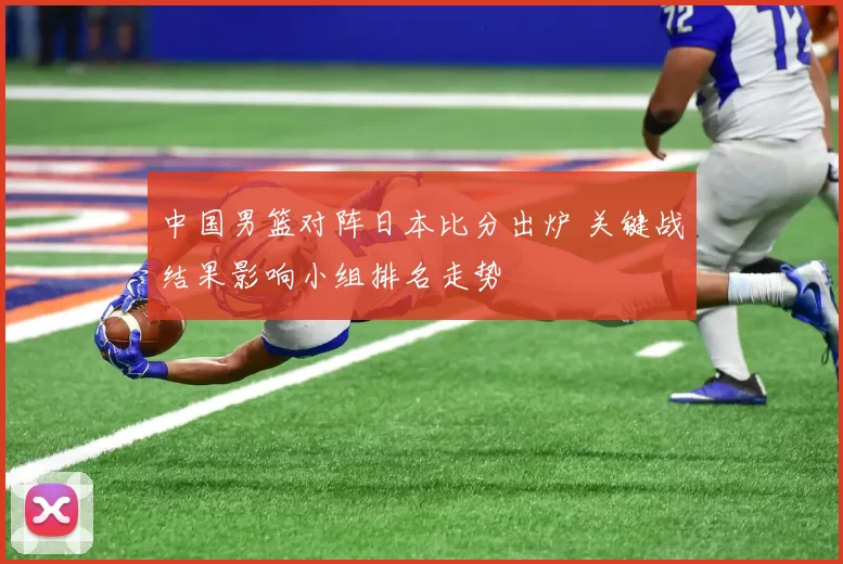 中国男篮对阵日本比分出炉 关键战结果影响小组排名走势