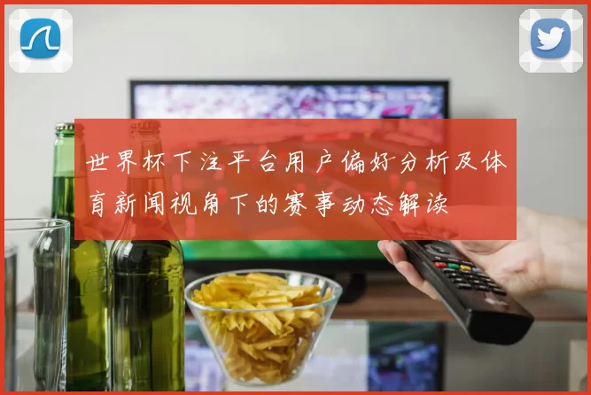 世界杯下注平台用户偏好分析及体育新闻视角下的赛事动态解读