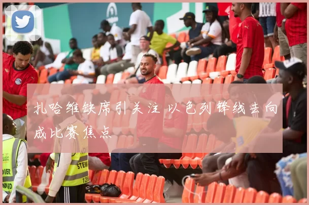 扎哈维缺席引关注 以色列锋线去向成比赛焦点
