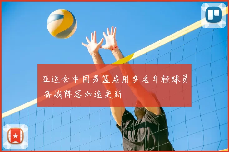 亚运会中国男篮启用多名年轻球员 备战阵容加速更新