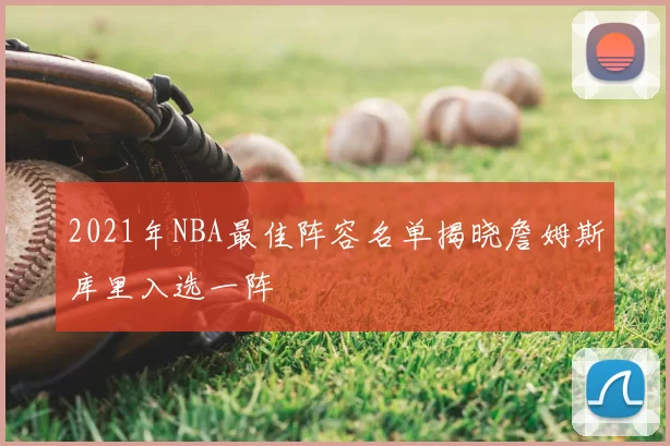 2021年NBA最佳阵容名单揭晓詹姆斯库里入选一阵
