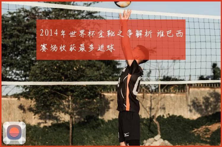 2014年世界杯金靴之争解析 谁巴西赛场收获最多进球
