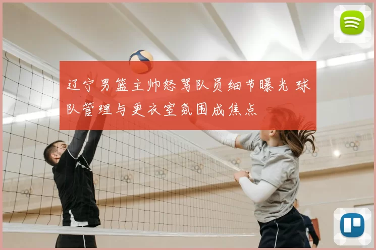 辽宁男篮主帅怒骂队员细节曝光 球队管理与更衣室氛围成焦点