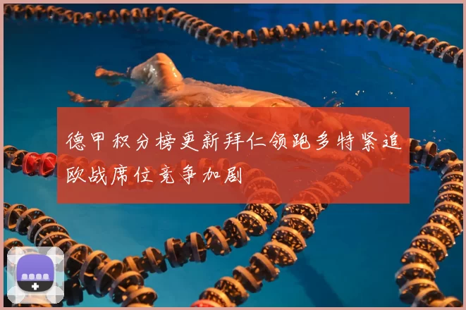 德甲积分榜更新拜仁领跑多特紧追欧战席位竞争加剧
