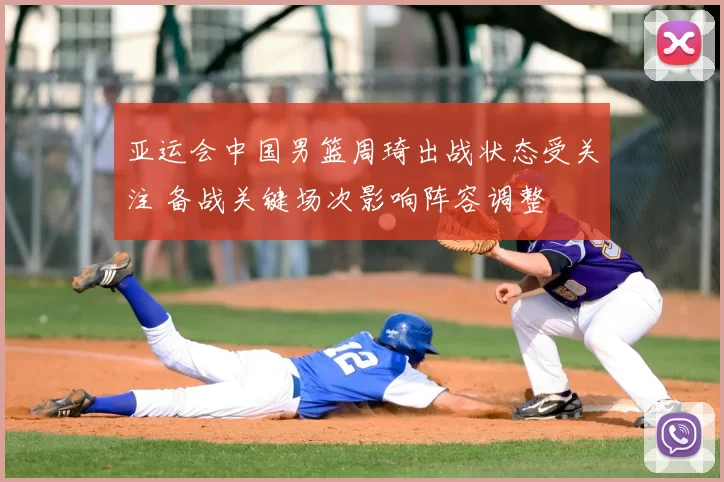 亚运会中国男篮周琦出战状态受关注 备战关键场次影响阵容调整