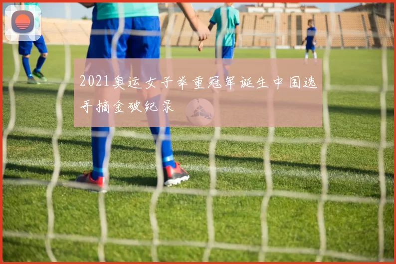 2021奥运女子举重冠军诞生中国选手摘金破纪录