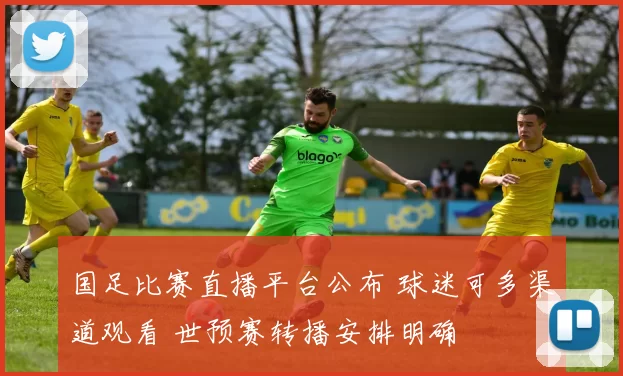 国足比赛直播平台公布 球迷可多渠道观看 世预赛转播安排明确