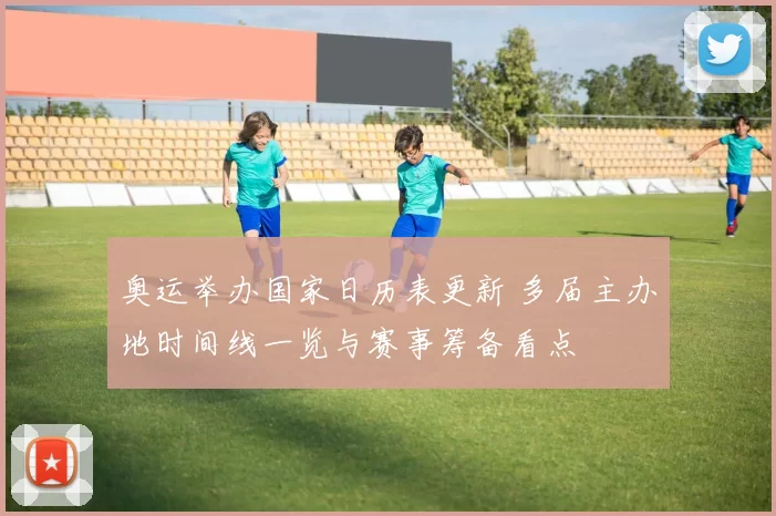 奥运举办国家日历表更新 多届主办地时间线一览与赛事筹备看点