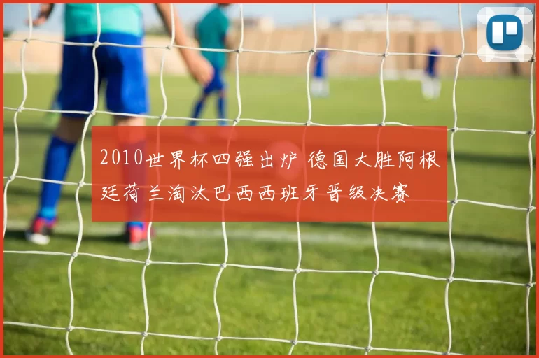 2010世界杯四强出炉 德国大胜阿根廷荷兰淘汰巴西西班牙晋级决赛