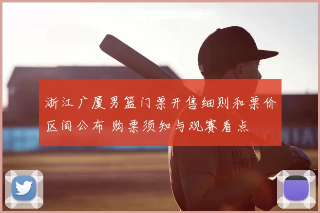 浙江广厦男篮门票开售细则和票价区间公布 购票须知与观赛看点