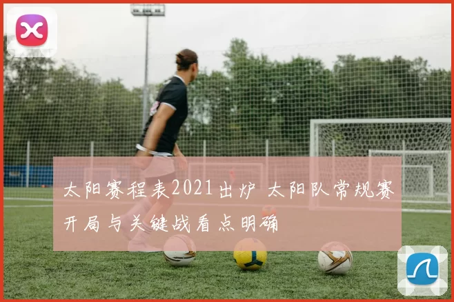 太阳赛程表2021出炉 太阳队常规赛开局与关键战看点明确