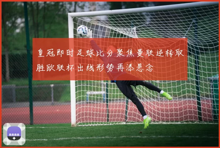 皇冠即时足球比分聚焦曼联逆转取胜欧联杯出线形势再添悬念