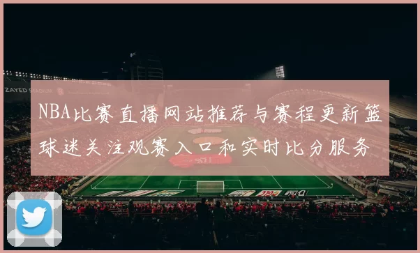 NBA比赛直播网站推荐与赛程更新篮球迷关注观赛入口和实时比分服务