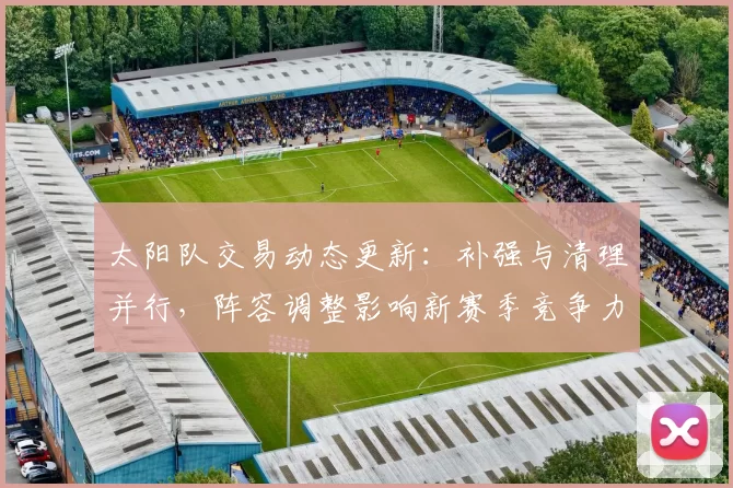 太阳队交易动态更新:补强与清理并行,阵容调整影响新赛季竞争力